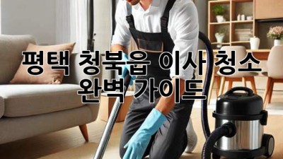 평택 청북읍 이사 청소, 완벽 가이드! ✨