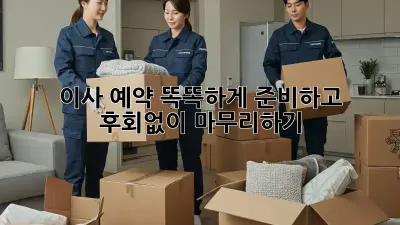 이사 예약, 똑똑하게 준비하고 후회없이 마무리하기!